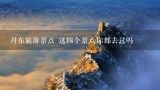 丹东旅游景点 这四个景点你都去过吗,丹东青山沟哪个景区好玩些？？