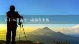 在日本去富士山旅游多少钱,日本富士山旅游多少钱