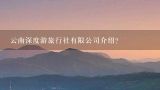 云南深度游旅行社有限公司介绍？想去云南省旅游，哪家云南深度游比较好？