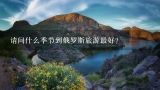 请问什么季节到俄罗斯旅游最好？俄罗斯适合什么季节去旅游？