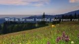 What is the most beautiful place youve ever visited?