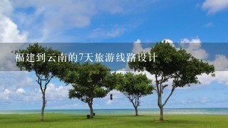 福建到云南的7天旅游线路设计