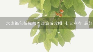 求成都包括成都周边旅游攻略 七天左右 最好详细点