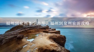 福州到泉州多少公里，福州到泉州旅游攻略