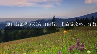 厦门鼓浪屿3天2夜自由行，求旅游攻略，分数不是问题！