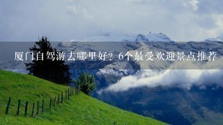 厦门自驾游去哪里好？6个最受欢迎景点推荐