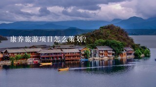 康养旅游项目怎么策划?