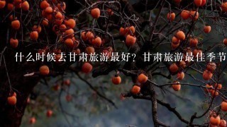 什么时候去甘肃旅游最好？甘肃旅游最佳季节是？