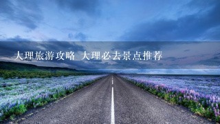 大理旅游攻略 大理必去景点推荐