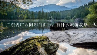 广东去广西阳朔自由行，有什么旅游攻略，大概要多