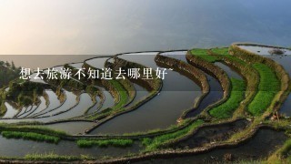 想去旅游不知道去哪里好~