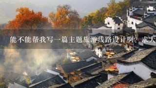 能不能帮我写一篇主题旅游线路设计啊？求大神、