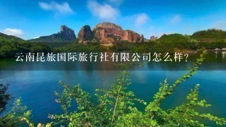 云南昆旅国际旅行社有限公司怎么样？