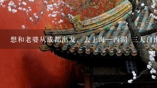 想和老婆从成都出发，去上海—西湖 三天自由行，跪求攻略