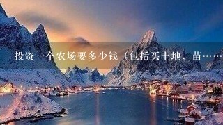 投资一个农场要多少钱（包括买土地，苗……），大概数字？