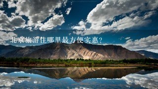 北京旅游住哪里最方便实惠？