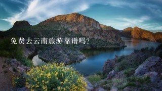 免费去云南旅游靠谱吗？