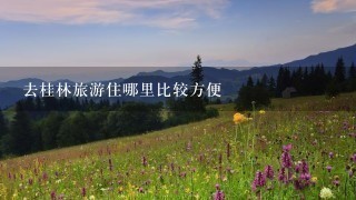 去桂林旅游住哪里比较方便