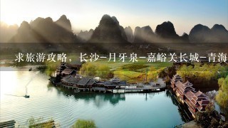 求旅游攻略，长沙-月牙泉-嘉峪关长城-青海湖