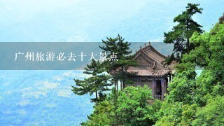 广州旅游必去十大景点