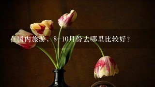 在国内旅游，8-10月份去哪里比较好？