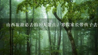 山西旅游必去的10大景点，寒假家长带孩子去哪儿玩