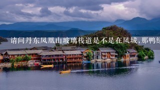 请问丹东凤凰山玻璃栈道是不是在凤城,那鸭绿江呢,求丹东旅游攻略,谢谢