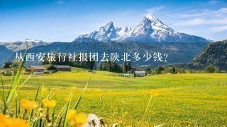 从西安旅行社报团去陕北多少钱？