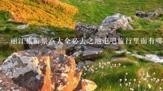 丽江旅游景点大全必去之地走吧旅行里面有哪些？