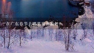 在广东春节去哪里旅游最好？