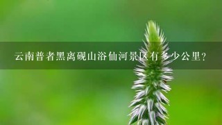 云南普者黑离砚山浴仙河景区有多少公里？