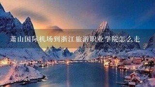 萧山国际机场到浙江旅游职业学院怎么走