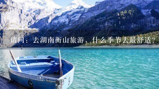 请问：去湖南衡山旅游，什么季节去最舒适？也最有特色？