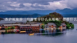 苏沪杭旅游三日游要穿什么衣服嘞！都带什么