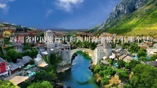 四川省中国旅行社和四川青年旅行社哪个好?