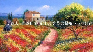 长春人 去厦门旅游什么季节去最好··都有什么景点？或者是什么好玩的地方？ 一个人去大概多少钱坐火车去