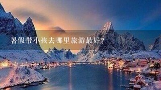 暑假带小孩去哪里旅游最好？