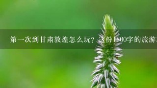 第一次到甘肃敦煌怎么玩？这份1800字的旅游攻略，建