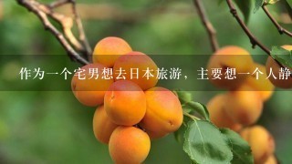 作为一个宅男想去日本旅游，主要想一个人静静，求下攻略，十分感谢