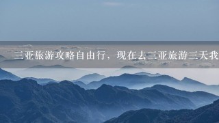 三亚旅游攻略自由行，现在去三亚旅游三天我该怎么安排，费用大概是多少