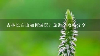 吉林长白山如何游玩？旅游全攻略分享