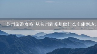 苏州旅游攻略 从杭州到苏州做什么车能到达，有多远