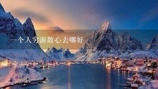 一个人穷游散心去哪好