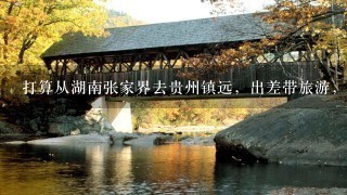 打算从湖南张家界去贵州镇远，出差带旅游，呵呵，有从张家界过去的朋友嘛？火车票好买吗？镇远都有什么好玩