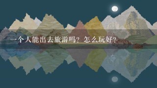 一个人能出去旅游吗？怎么玩好？