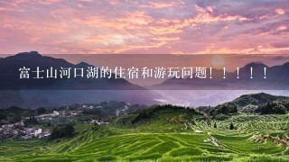 富士山河口湖的住宿和游玩问题！！！！！