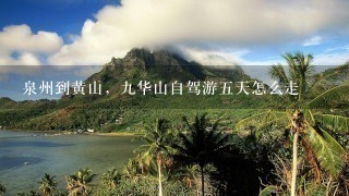 泉州到黄山，九华山自驾游五天怎么走