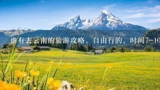 谁有去云南的旅游攻略，自由行的。时间7-10天，从武汉出发，大理/丽江必去，其他的景点有哪些推荐的？