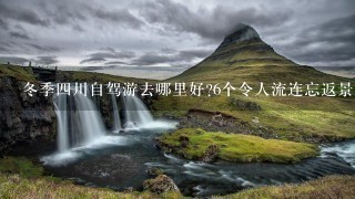 冬季四川自驾游去哪里好?6个令人流连忘返景点推荐