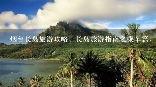 烟台长岛旅游攻略，长岛旅游指南之乘车篇，长岛怎么玩